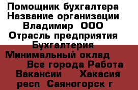 Помощник бухгалтера › Название организации ­ Владимир, ООО › Отрасль предприятия ­ Бухгалтерия › Минимальный оклад ­ 50 000 - Все города Работа » Вакансии   . Хакасия респ.,Саяногорск г.